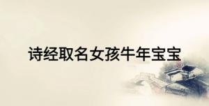 诗经取名女孩牛年宝宝，女宝宝富有诗意的名字