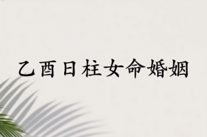 乙酉日柱女命婚姻怎么样