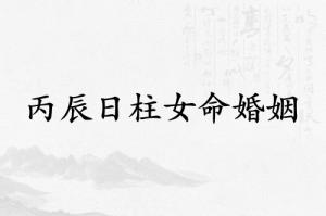丙辰日柱女命婚姻怎么样